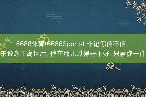 6686体育(6686Sports) 非论你信不信， 亲东说念主离世后， 他在那儿过得好不好， 只看你一件事