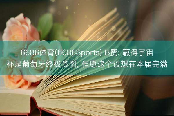 6686体育(6686Sports) B费: 赢得宇宙杯是葡萄牙终极贪图， 但愿这个设想在本届完满