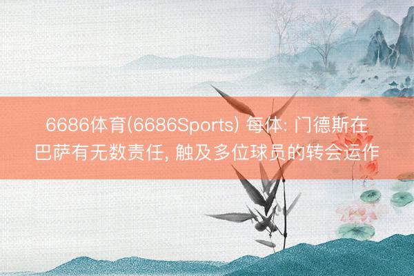 6686体育(6686Sports) 每体: 门德斯在巴萨有无数责任， 触及多位球员的转会运作