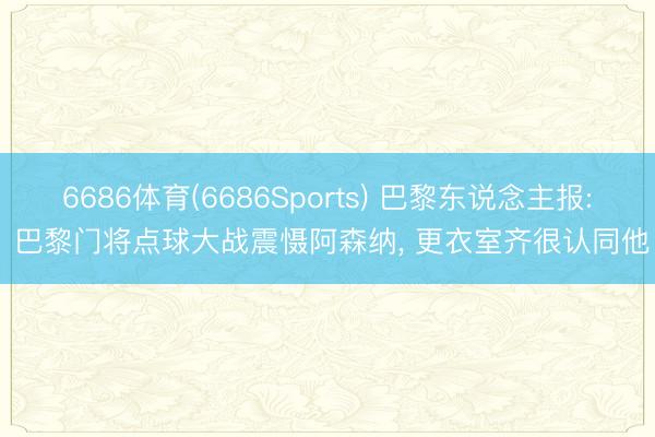 6686体育(6686Sports) 巴黎东说念主报: 巴黎门将点球大战震慑阿森纳， 更衣室齐很认同他