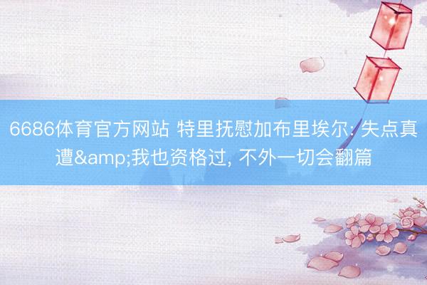 6686体育官方网站 特里抚慰加布里埃尔: 失点真遭&我也资格过， 不外一切会翻篇