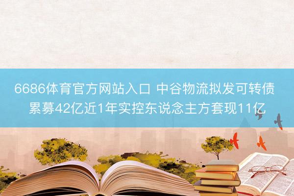 6686体育官方网站入口 中谷物流拟发可转债 累募42亿近1年实控东说念主方套现11亿
