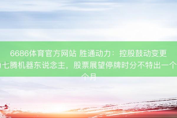 6686体育官方网站 胜通动力：控股鼓动变更为七腾机器东说念主，股票展望停牌时分不特出一个月
