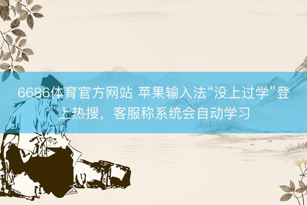 6686体育官方网站 苹果输入法“没上过学”登上热搜，客服称系统会自动学习