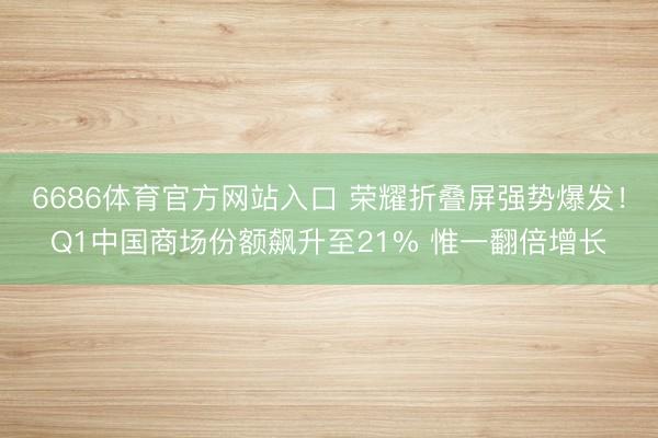 6686体育官方网站入口 荣耀折叠屏强势爆发！Q1中国商场份额飙升至21% 惟一翻倍增长