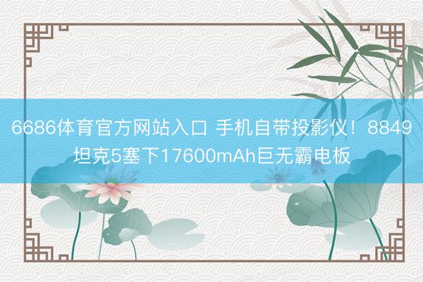 6686体育官方网站入口 手机自带投影仪！8849坦克5塞下17600mAh巨无霸电板