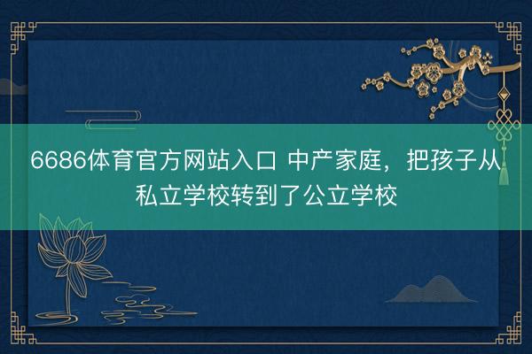 6686体育官方网站入口 中产家庭，把孩子从私立学校转到了公立学校