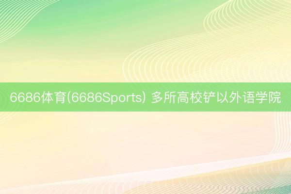 6686体育(6686Sports) 多所高校铲以外语学院