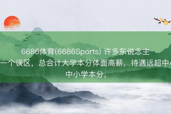6686体育(6686Sports) 许多东说念主一直固有一个误区，总合计大学本分体面高薪，待遇远超中小学本分，