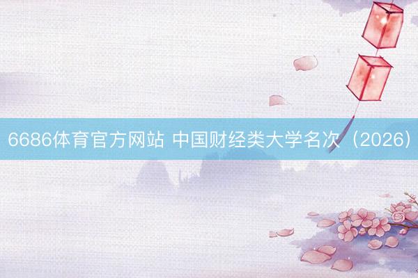 6686体育官方网站 中国财经类大学名次（2026）