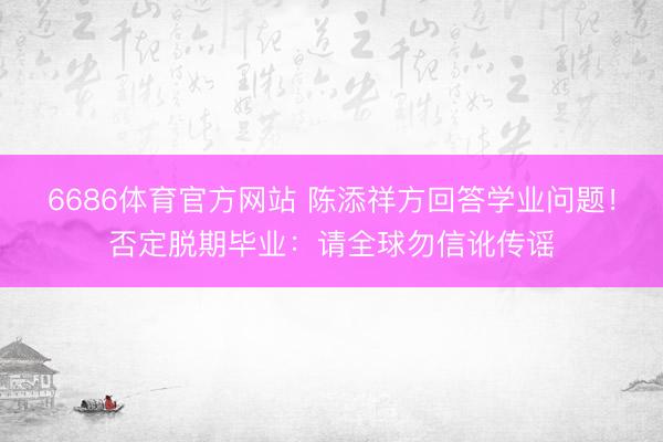 6686体育官方网站 陈添祥方回答学业问题！否定脱期毕业：请全球勿信讹传谣