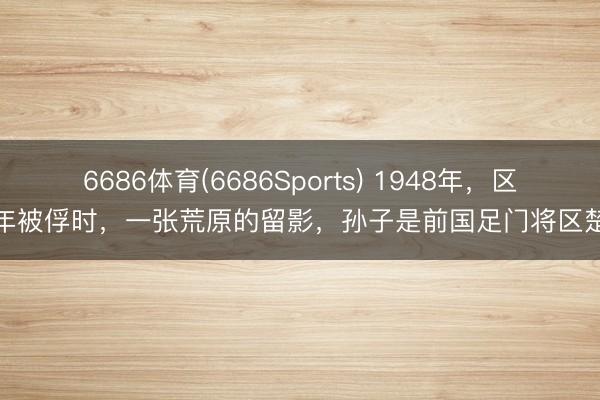 6686体育(6686Sports) 1948年，区寿年被俘时，一张荒原的留影，孙子是前国足门将区楚良