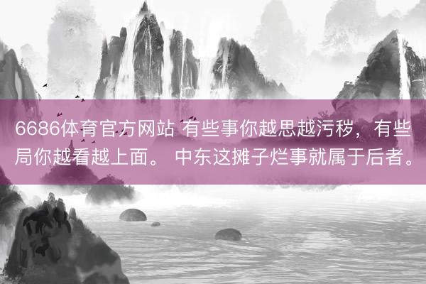 6686体育官方网站 有些事你越思越污秽，有些局你越看越上面。 中东这摊子烂事就属于后者。