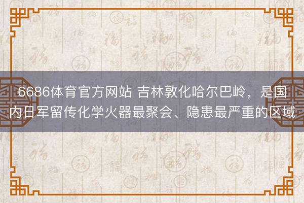 6686体育官方网站 吉林敦化哈尔巴岭，是国内日军留传化学火器最聚会、隐患最严重的区域