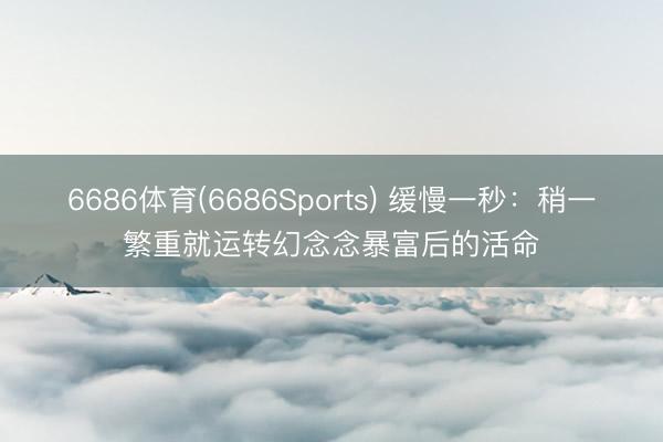 6686体育(6686Sports) 缓慢一秒：稍一繁重就运转幻念念暴富后的活命
