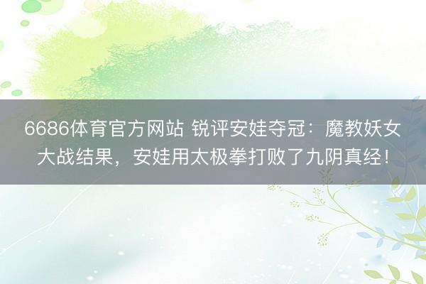 6686体育官方网站 锐评安娃夺冠：魔教妖女大战结果，安娃用太极拳打败了九阴真经！