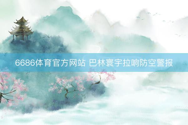 6686体育官方网站 巴林寰宇拉响防空警报