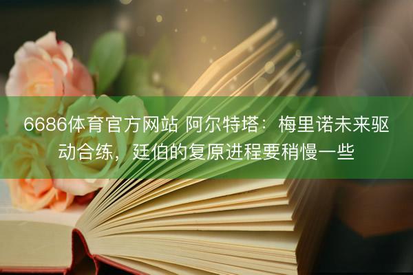 6686体育官方网站 阿尔特塔：梅里诺未来驱动合练，廷伯的复原进程要稍慢一些