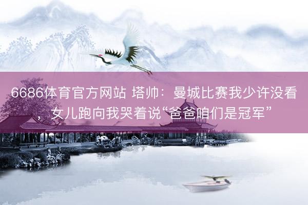6686体育官方网站 塔帅：曼城比赛我少许没看，女儿跑向我哭着说“爸爸咱们是冠军”
