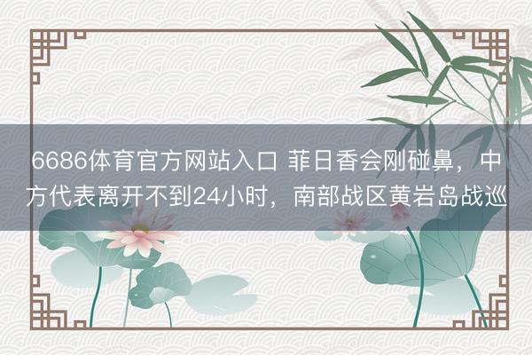 6686体育官方网站入口 菲日香会刚碰鼻，中方代表离开不到24小时，南部战区黄岩岛战巡