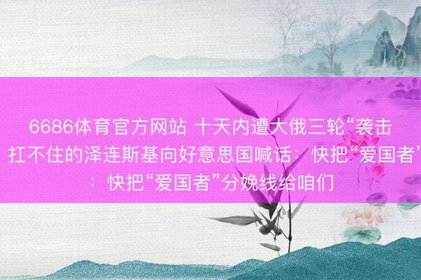 6686体育官方网站 十天内遭大俄三轮“袭击性”全域打击，扛不住的泽连斯基向好意思国喊话：快把“爱国者”分娩线给咱们