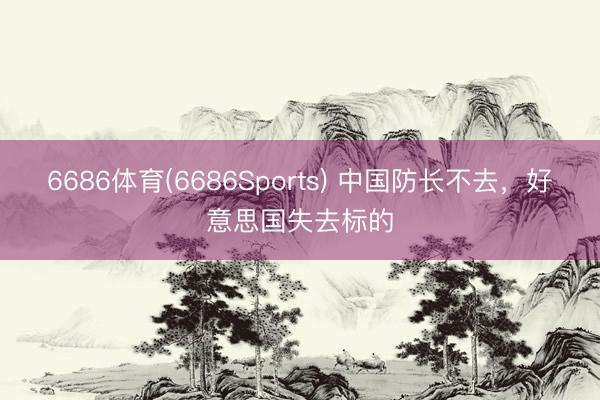 6686体育(6686Sports) 中国防长不去，好意思国失去标的