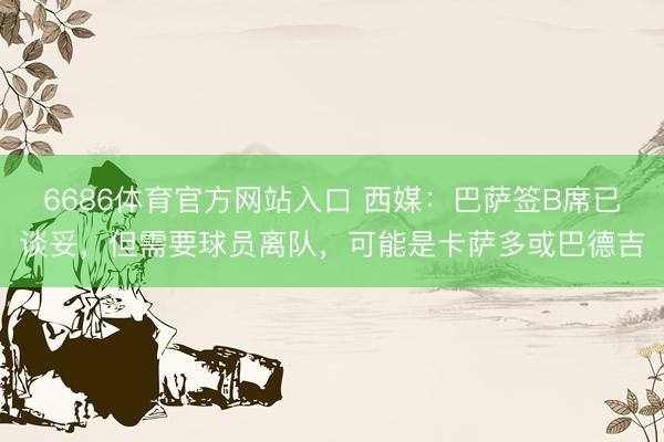6686体育官方网站入口 西媒：巴萨签B席已谈妥，但需要球员离队，可能是卡萨多或巴德吉
