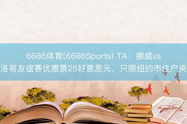 6686体育(6686Sports) TA：挪威vs摩洛哥友谊赛优惠票25好意思元，只限纽约市住户央求