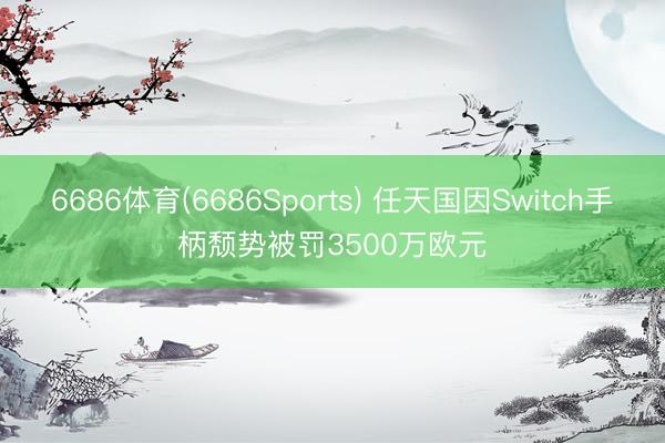 6686体育(6686Sports) 任天国因Switch手柄颓势被罚3500万欧元