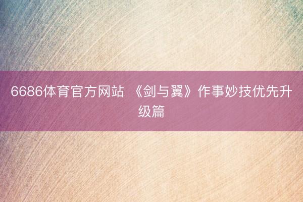 6686体育官方网站 《剑与翼》作事妙技优先升级篇