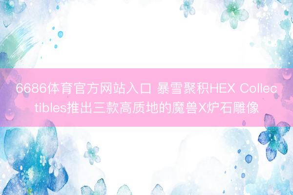 6686体育官方网站入口 暴雪聚积HEX Collectibles推出三款高质地的魔兽X炉石雕像