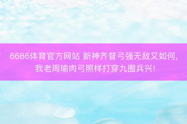 6686体育官方网站 新神齐督弓强无敌又如何， 我老周瑜肉弓照样打穿九囿兵兴!