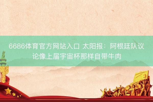 6686体育官方网站入口 太阳报：阿根廷队议论像上届宇宙杯那样自带牛肉