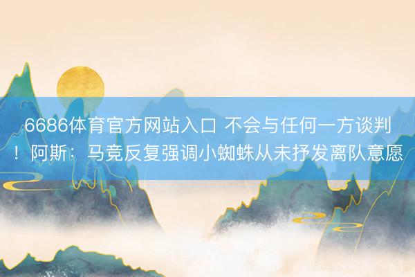 6686体育官方网站入口 不会与任何一方谈判！阿斯：马竞反复强调小蜘蛛从未抒发离队意愿
