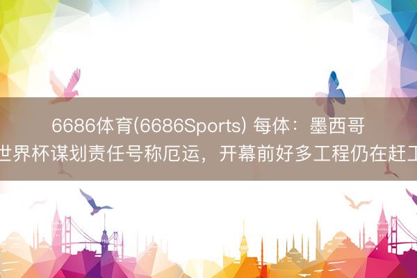 6686体育(6686Sports) 每体：墨西哥世界杯谋划责任号称厄运，开幕前好多工程仍在赶工