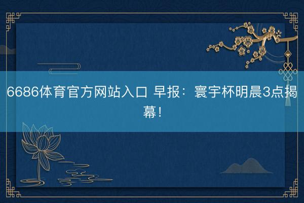 6686体育官方网站入口 早报：寰宇杯明晨3点揭幕！