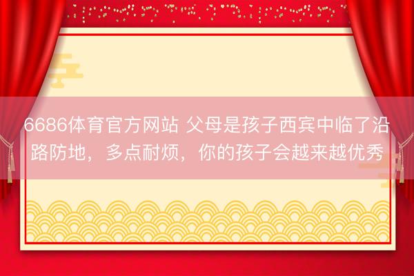 6686体育官方网站 父母是孩子西宾中临了沿路防地,多点耐烦,你的孩子会越来越优秀