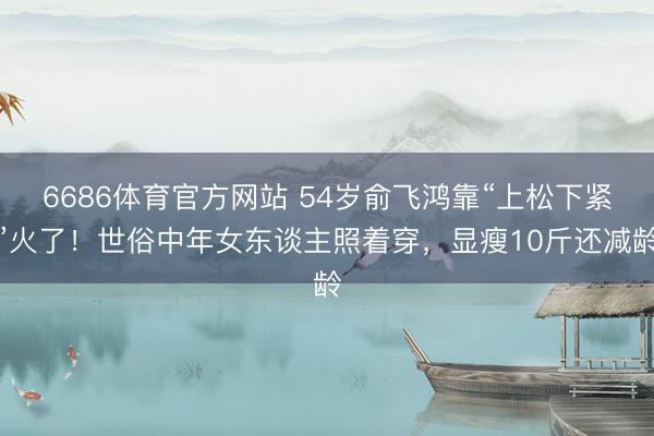 6686体育官方网站 54岁俞飞鸿靠“上松下紧”火了!世俗中年女东谈主照着穿,显瘦10斤还减龄