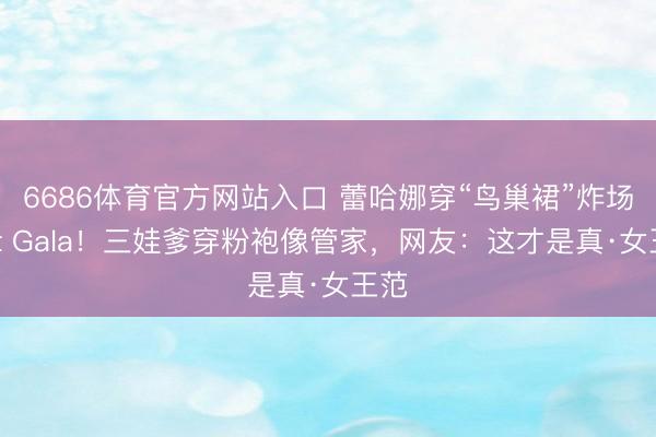 6686体育官方网站入口 蕾哈娜穿“鸟巢裙”炸场Met Gala！三娃爹穿粉袍像管家，网友：这才是真·女王范