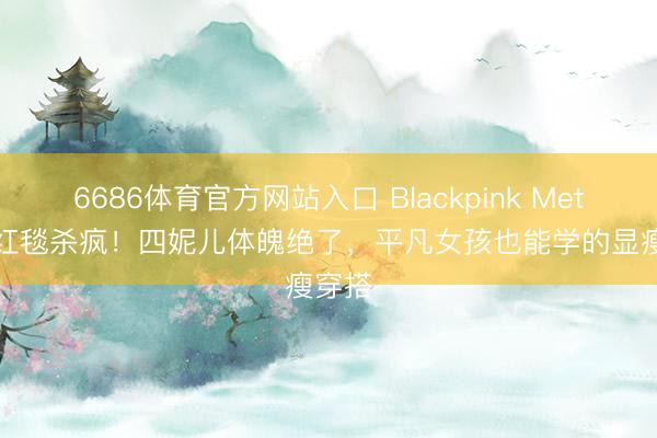6686体育官方网站入口 Blackpink MetGala红毯杀疯！四妮儿体魄绝了，平凡女孩也能学的显瘦穿搭