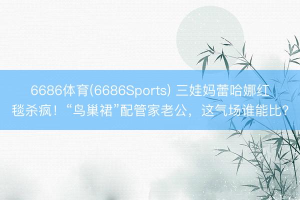 6686体育(6686Sports) 三娃妈蕾哈娜红毯杀疯！“鸟巢裙”配管家老公，这气场谁能比？