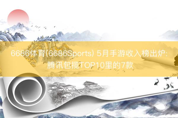 6686体育(6686Sports) 5月手游收入榜出炉: 腾讯包揽TOP10里的7款