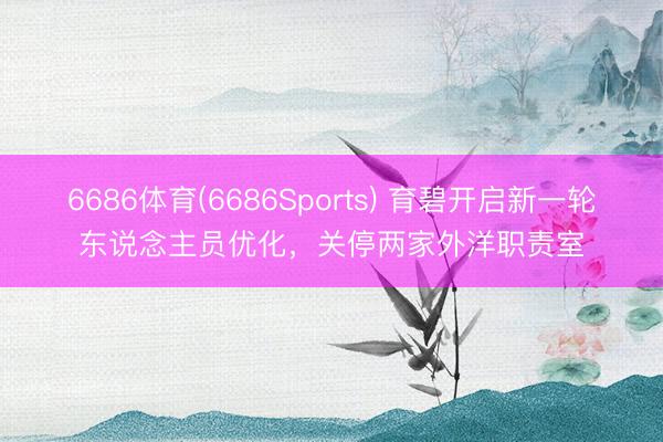 6686体育(6686Sports) 育碧开启新一轮东说念主员优化，关停两家外洋职责室
