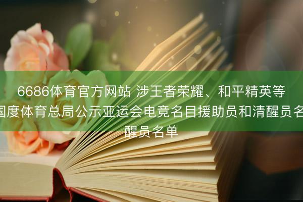 6686体育官方网站 涉王者荣耀、和平精英等! 国度体育总局公示亚运会电竞名目援助员和清醒员名单