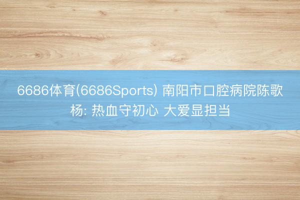 6686体育(6686Sports) 南阳市口腔病院陈歌杨: 热血守初心 大爱显担当