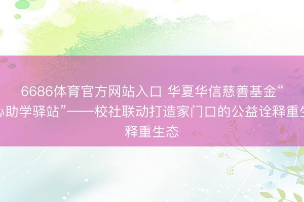 6686体育官方网站入口 华夏华信慈善基金“爱心助学驿站”——校社联动打造家门口的公益诠释重生态