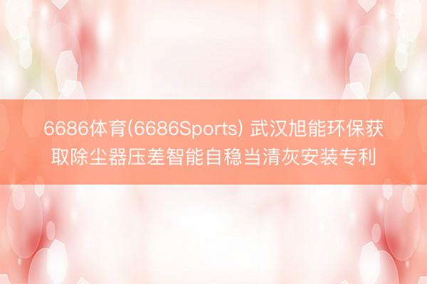 6686体育(6686Sports) 武汉旭能环保获取除尘器压差智能自稳当清灰安装专利