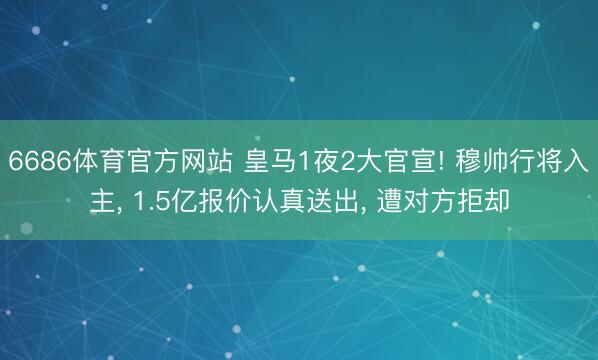 6686体育官方网站 皇马1夜2大官宣! 穆帅行将入主， 1.5亿报价认真送出， 遭对方拒却