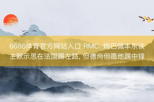 6686体育官方网站入口 RMC: 姆巴佩本东谈主默示思在法国踢左路， 但德尚但愿他踢中锋