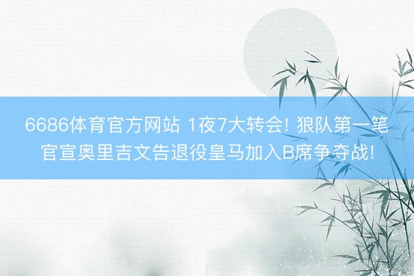 6686体育官方网站 1夜7大转会! 狼队第一笔官宣奥里吉文告退役皇马加入B席争夺战!